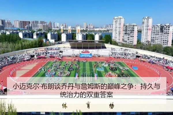 小迈克尔·布朗谈乔丹与詹姆斯的巅峰之争：持久与统治力的双重答案（8868tiyu）